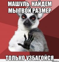 машуль, найдем мы твой размер только узбагойся