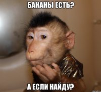 бананы есть? а если найду?