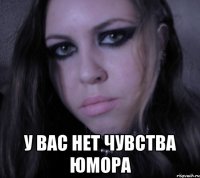  у вас нет чувства юмора