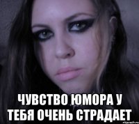  чувство юмора у тебя очень страдает