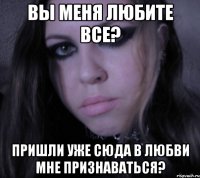 вы меня любите все? пришли уже сюда в любви мне признаваться?