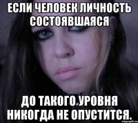 если человек личность состоявшаяся до такого уровня никогда не опустится.