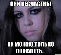 они несчастны их можно только пожалеть...