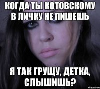когда ты котовскому в личку не пишешь я так грущу, детка, слышишь?
