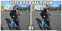 черт я под каблуком ну