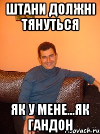 штани должні тянуться як у мене...як гандон