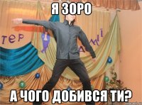 я зоро а чого добився ти?