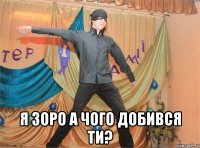  я зоро а чого добився ти?