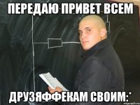 передаю привет всем друзяффекам своим:*