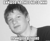 вийшов на пиво на 30 мин прийшов в гавно