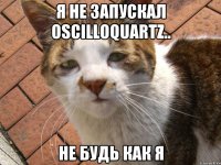 я не запускал oscilloquartz.. не будь как я