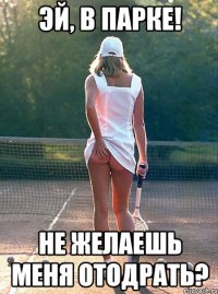 эй, в парке! не желаешь меня отодрать?
