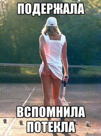 подержала вспомнила потекла