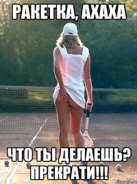 ракетка, ахаха что ты делаешь? прекрати!!!