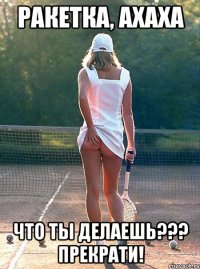 ракетка, ахаха что ты делаешь??? прекрати!