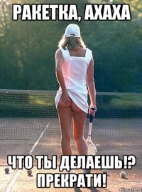 ракетка, ахаха что ты делаешь!? прекрати!