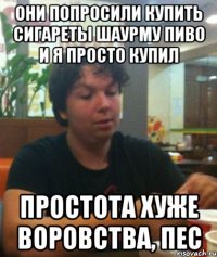 они попросили купить сигареты шаурму пиво и я просто купил простота хуже воровства, пес