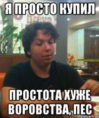 я просто купил простота хуже воровства, пес