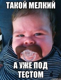 такой мелкий а уже под тестом