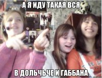а я иду такая вся в дольчьче и габбана