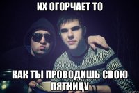 их огорчает то как ты проводишь свою пятницу