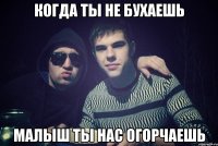 когда ты не бухаешь малыш ты нас огорчаешь