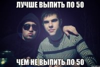 лучше выпить по 50 чем не выпить по 50
