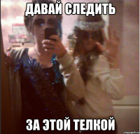 давай следить за этой телкой