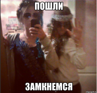 пошли замкнемся