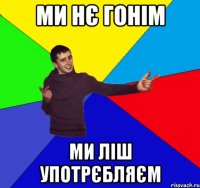 ми нє гонім ми ліш употрєбляєм