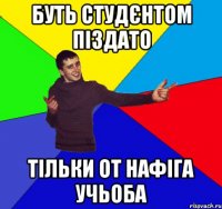 буть студєнтом піздато тільки от нафіга учьоба