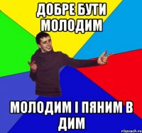 добре бути молодим молодим і пяним в дим