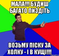 мала!!! будиш багато пиздіть возьму піску за холку - і в кущі!!!