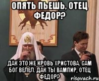 опять пьешь, отец федор? дак это же кровь христова. сам бог велел. дак ты вампир, отец федор?