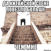 да китайской стене повезло больше чем мне