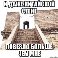 и даже китайской стене повезло больше чем мне