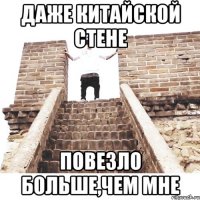даже китайской стене повезло больше,чем мне