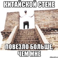 китайской стене повезло больше, чем мне