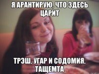 я арантирую, что здесь царит трэш, угар и содомия, тащемта