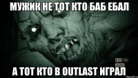 мужик не тот кто баб ебал а тот кто в outlast играл