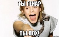 ты гена? ты лох!
