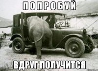 п о п р о б у й вдруг получится