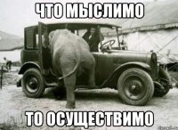 что мыслимо то осуществимо