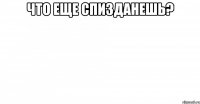 что еще спизданешь? 
