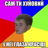 сам ти хуйовий у неї глаза красіві