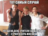 тот самый случай когда на день учителя заказывают стриптизера-мясника