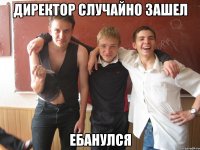директор случайно зашел ебанулся