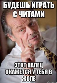 будешь играть с читами этот палец окажется у тебя в жопе