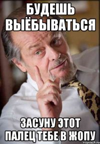 будешь выёбываться засуну этот палец тебе в жопу