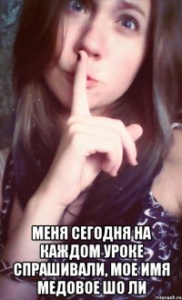  меня сегодня на каждом уроке спрашивали, мое имя медовое шо ли